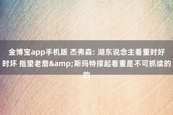 金博宝app手机版 杰弗森: 湖东说念主看重时好时坏 指望老詹&斯玛特撑起看重是不可抓续的