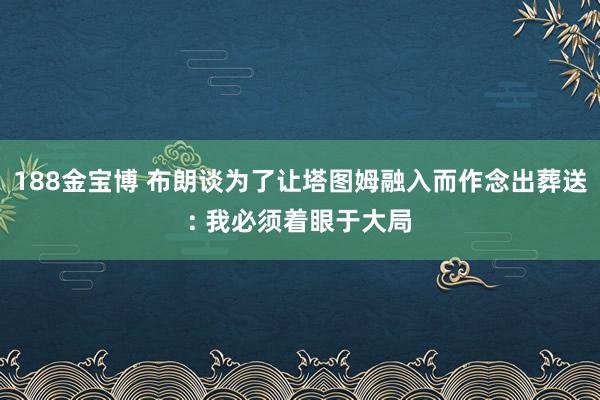 188金宝博 布朗谈为了让塔图姆融入而作念出葬送: 我必须着眼于大局