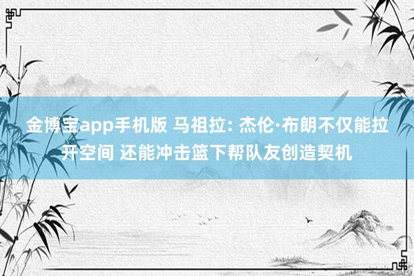 金博宝app手机版 马祖拉: 杰伦·布朗不仅能拉开空间 还能冲击篮下帮队友创造契机
