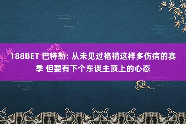 188BET 巴特勒: 从未见过袼褙这样多伤病的赛季 但要有下个东谈主顶上的心态