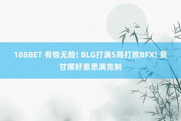 188BET 有惊无险! BLG打满5局打败BFX! 莫甘娜好意思满克制