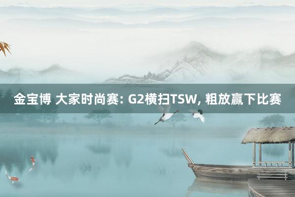 金宝博 大家时尚赛: G2横扫TSW， 粗放赢下比赛