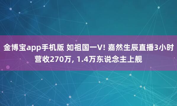 金博宝app手机版 如祖国一V! 嘉然生辰直播3小时营收270万， 1.4万东说念主上舰