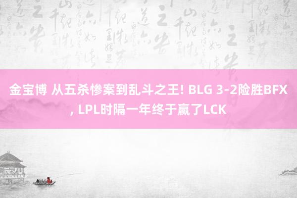 金宝博 从五杀惨案到乱斗之王! BLG 3-2险胜BFX, LPL时隔一年终于赢了LCK