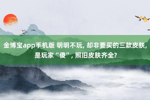 金博宝app手机版 明明不玩， 却非要买的三款皮肤， 是玩家“傻”， 照旧皮肤齐全?