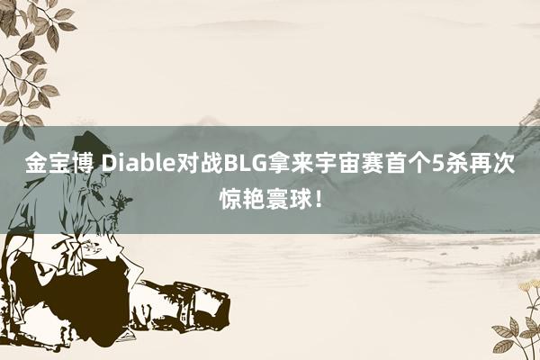 金宝博 Diable对战BLG拿来宇宙赛首个5杀再次惊艳寰球！