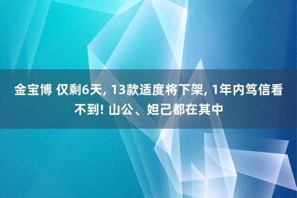 金宝博 仅剩6天， 13款适度将下架， 1年内笃信看不到! 山公、妲己都在其中