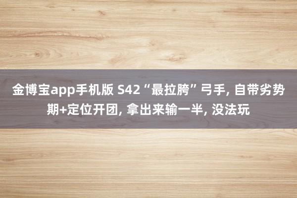 金博宝app手机版 S42“最拉胯”弓手， 自带劣势期+定位开团， 拿出来输一半， 没法玩