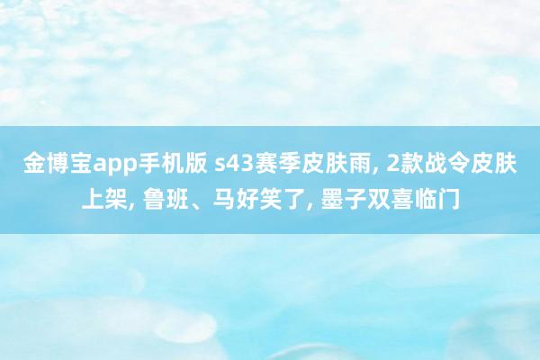 金博宝app手机版 s43赛季皮肤雨， 2款战令皮肤上架， 鲁班、马好笑了， 墨子双喜临门