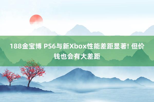 188金宝博 PS6与新Xbox性能差距显著! 但价钱也会有大差距