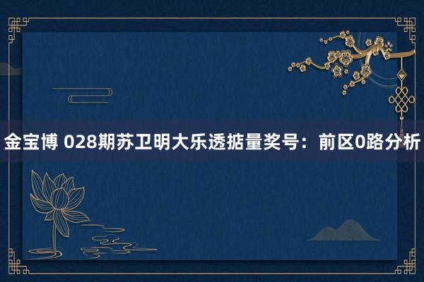 金宝博 028期苏卫明大乐透掂量奖号：前区0路分析