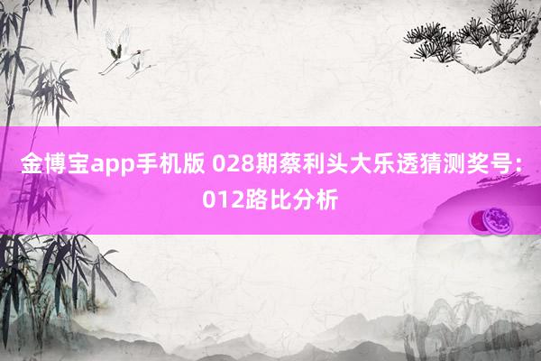 金博宝app手机版 028期蔡利头大乐透猜测奖号：012路比分析