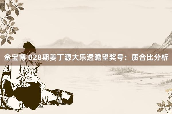 金宝博 028期姜丁源大乐透瞻望奖号：质合比分析