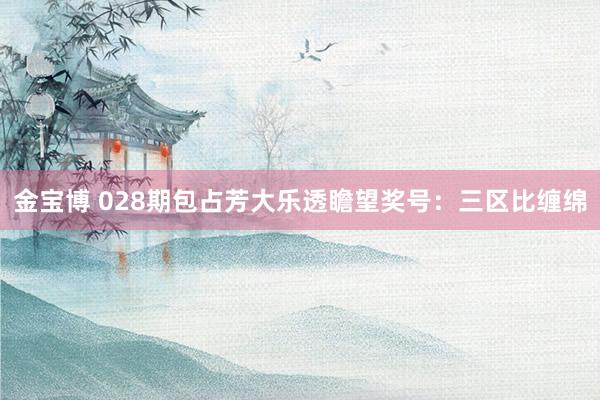金宝博 028期包占芳大乐透瞻望奖号：三区比缠绵