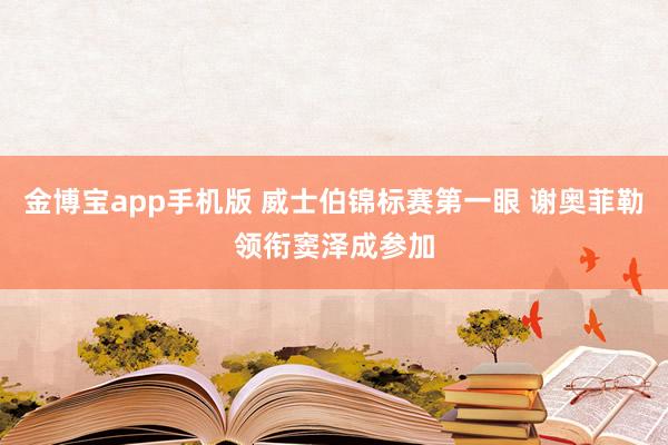 金博宝app手机版 威士伯锦标赛第一眼 谢奥菲勒领衔窦泽成参加