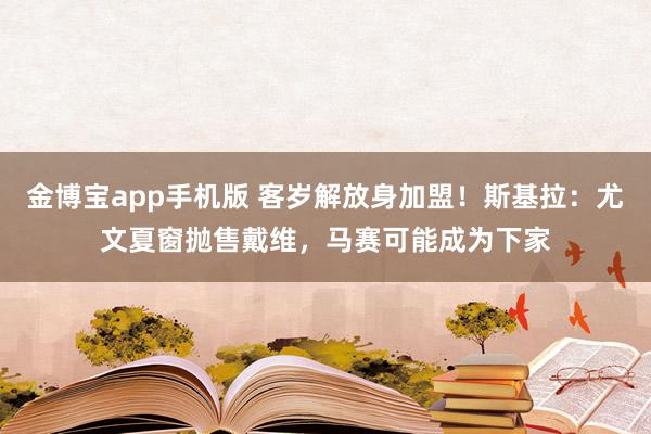 金博宝app手机版 客岁解放身加盟！斯基拉：尤文夏窗抛售戴维，马赛可能成为下家
