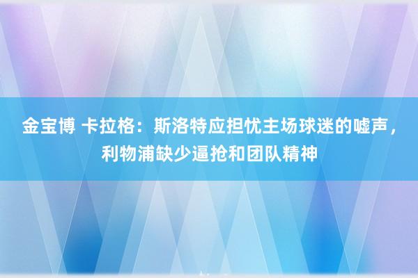 金宝博 卡拉格：斯洛特应担忧主场球迷的嘘声，利物浦缺少逼抢和团队精神