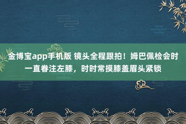 金博宝app手机版 镜头全程跟拍！姆巴佩检会时一直眷注左膝，时时常摸膝盖眉头紧锁