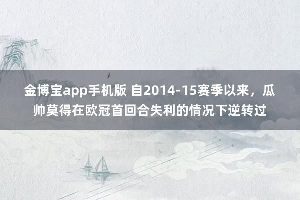 金博宝app手机版 自2014-15赛季以来，瓜帅莫得在欧冠首回合失利的情况下逆转过