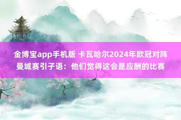 金博宝app手机版 卡瓦哈尔2024年欧冠对阵曼城赛引子语：他们觉得这会是应酬的比赛