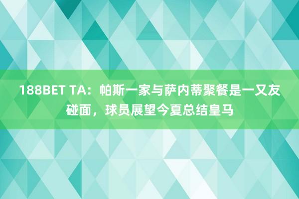 188BET TA：帕斯一家与萨内蒂聚餐是一又友碰面，球员展望今夏总结皇马