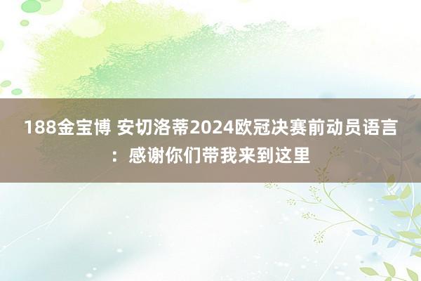 188金宝博 安切洛蒂2024欧冠决赛前动员语言：感谢你们带我来到这里