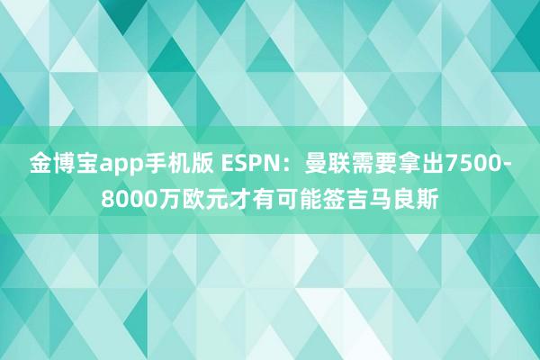 金博宝app手机版 ESPN：曼联需要拿出7500-8000万欧元才有可能签吉马良斯