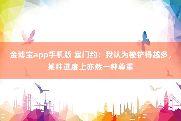 金博宝app手机版 塞门约：我认为被铲得越多，某种进度上亦然一种尊重