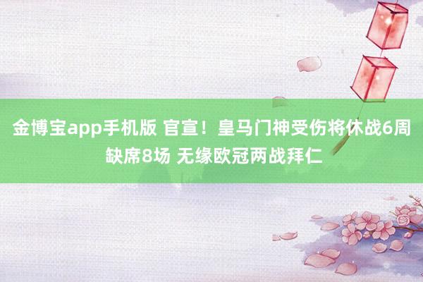 金博宝app手机版 官宣！皇马门神受伤将休战6周 缺席8场 无缘欧冠两战拜仁