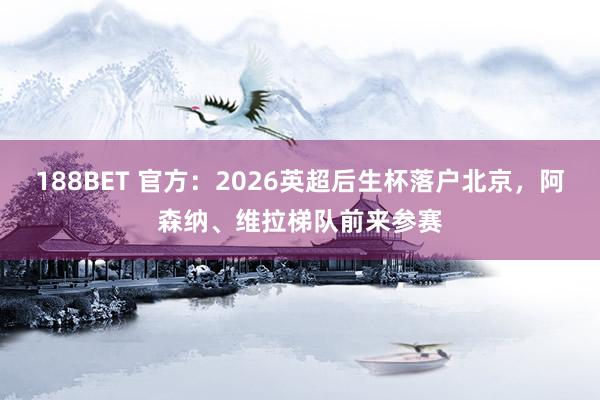 188BET 官方：2026英超后生杯落户北京，阿森纳、维拉梯队前来参赛