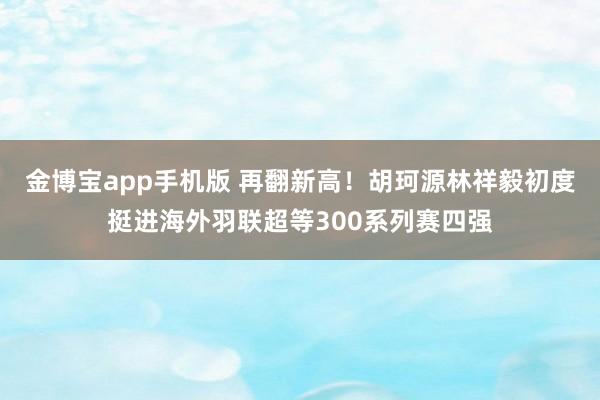金博宝app手机版 再翻新高！胡珂源林祥毅初度挺进海外羽联超等300系列赛四强