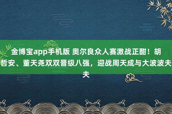 金博宝app手机版 奥尔良众人赛激战正酣！胡哲安、董天尧双双晋级八强，迎战周天成与大波波夫