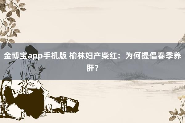 金博宝app手机版 榆林妇产柴红：为何提倡春季养肝？