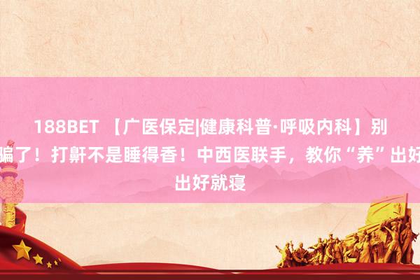 188BET 【广医保定|健康科普·呼吸内科】别再被骗了！打鼾不是睡得香！中西医联手，教你“养”出好就寝