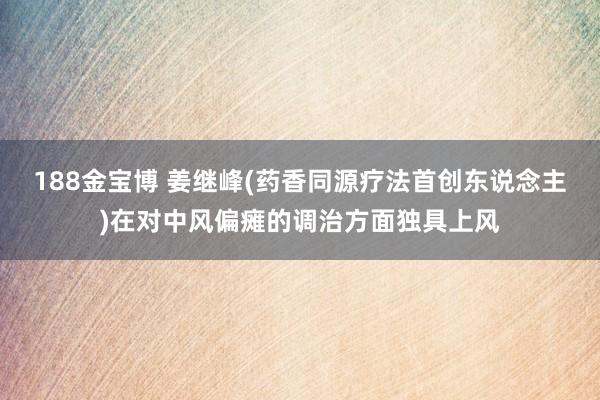188金宝博 姜继峰(药香同源疗法首创东说念主)在对中风偏瘫的调治方面独具上风