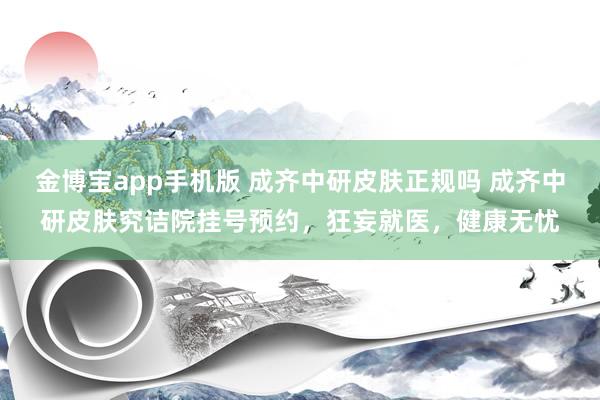 金博宝app手机版 成齐中研皮肤正规吗 成齐中研皮肤究诘院挂号预约，狂妄就医，健康无忧