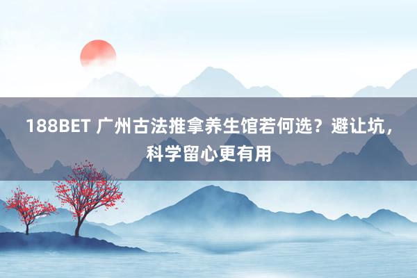 188BET 广州古法推拿养生馆若何选？避让坑，科学留心更有用