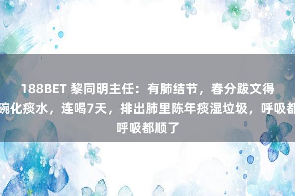 188BET 黎同明主任：有肺结节，春分跋文得喝一碗化痰水，连喝7天，排出肺里陈年痰湿垃圾，呼吸都顺了