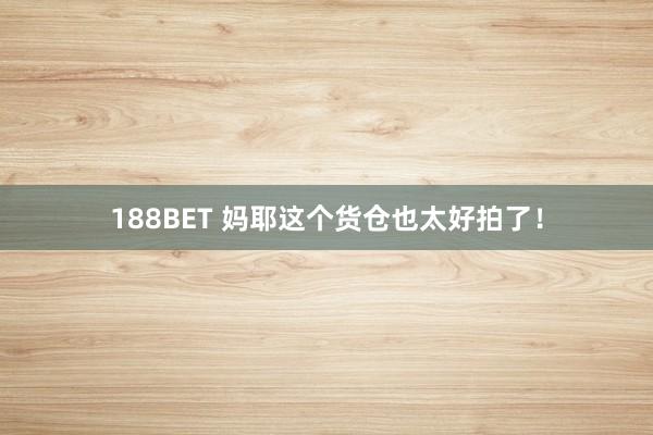 188BET 妈耶这个货仓也太好拍了！