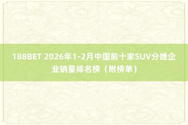 188BET 2026年1-2月中国前十家SUV分娩企业销量排名榜（附榜单）