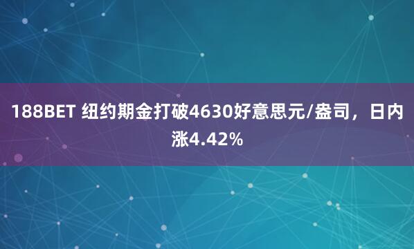 188BET 纽约期金打破4630好意思元/盎司，日内涨4.42%