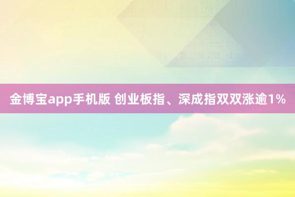 金博宝app手机版 创业板指、深成指双双涨逾1%