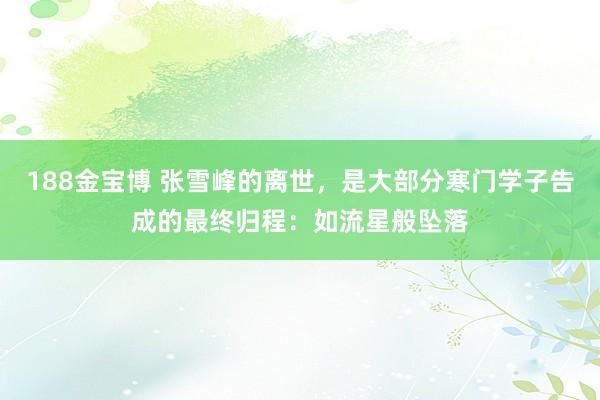 188金宝博 张雪峰的离世，是大部分寒门学子告成的最终归程：如流星般坠落