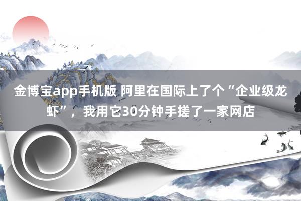 金博宝app手机版 阿里在国际上了个“企业级龙虾”，我用它30分钟手搓了一家网店