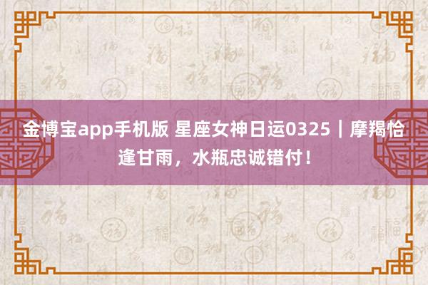 金博宝app手机版 星座女神日运0325｜摩羯恰逢甘雨，水瓶忠诚错付！