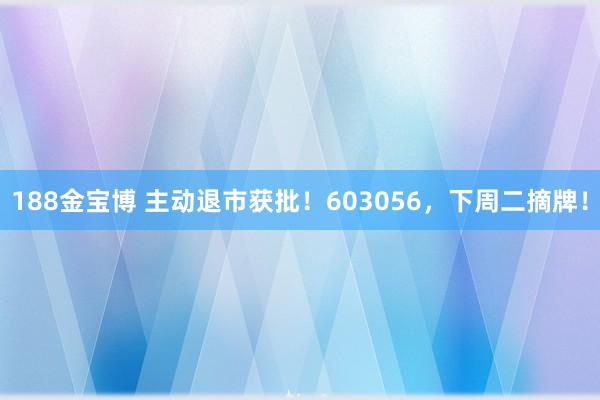 188金宝博 主动退市获批！603056，下周二摘牌！