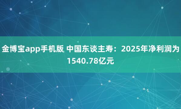金博宝app手机版 中国东谈主寿：2025年净利润为1540.78亿元