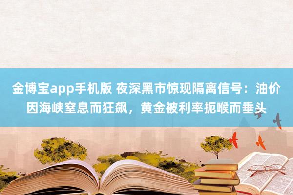 金博宝app手机版 夜深黑市惊现隔离信号：油价因海峡窒息而狂飙，黄金被利率扼喉而垂头