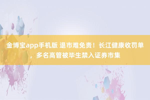 金博宝app手机版 退市难免责！长江健康收罚单，多名高管被毕生禁入证券市集