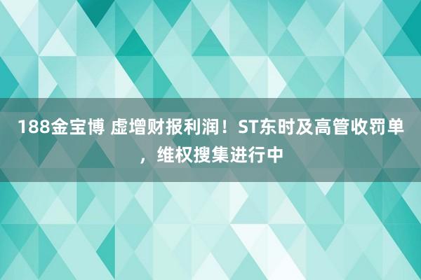 188金宝博 虚增财报利润！ST东时及高管收罚单，维权搜集进行中